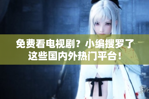 免费看电视剧？小编搜罗了这些国内外热门平台！