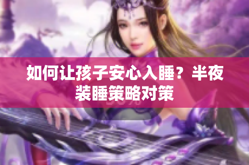 如何让孩子安心入睡？半夜装睡策略对策