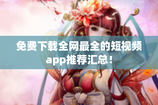 免费下载全网最全的短视频app推荐汇总！