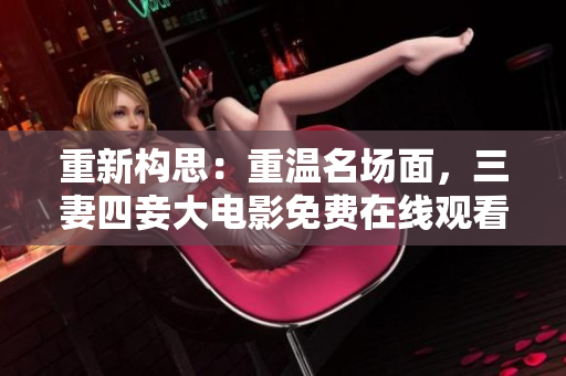 重新构思：重温名场面，三妻四妾大电影免费在线观看