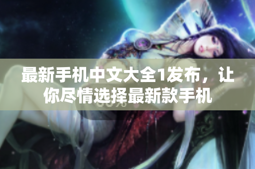 最新手机中文大全1发布，让你尽情选择最新款手机