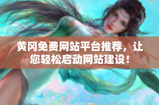 黄冈免费网站平台推荐，让您轻松启动网站建设！