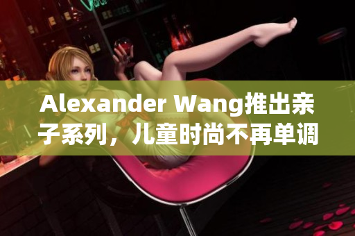 Alexander Wang推出亲子系列，儿童时尚不再单调