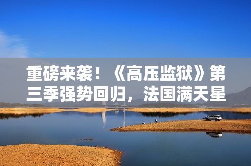 重磅来袭！《高压监狱》第三季强势回归，法国满天星阵容震撼上线！
