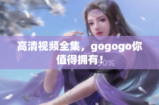 高清视频全集，gogogo你值得拥有！