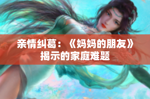亲情纠葛：《妈妈的朋友》揭示的家庭难题