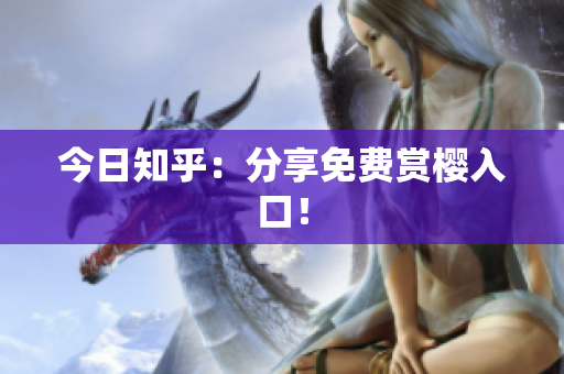今日知乎：分享免费赏樱入口！