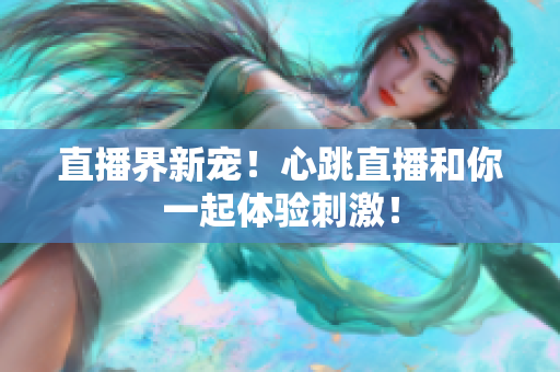 直播界新宠！心跳直播和你一起体验刺激！