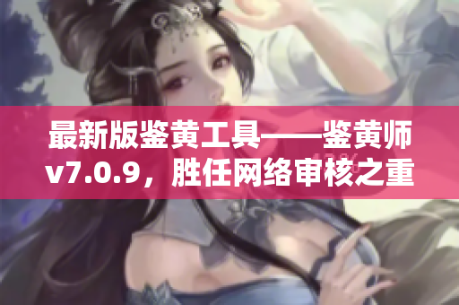 最新版鉴黄工具——鉴黄师v7.0.9，胜任网络审核之重任