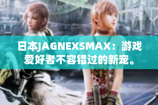 日本JAGNEXSMAX：游戏爱好者不容错过的新宠。
