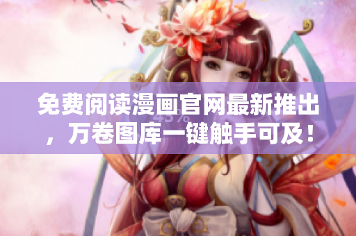 免费阅读漫画官网最新推出，万卷图库一键触手可及！