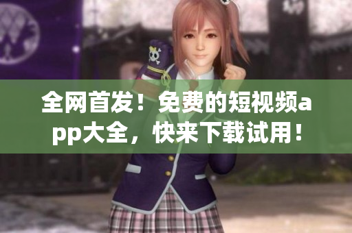 全网首发！免费的短视频app大全，快来下载试用！