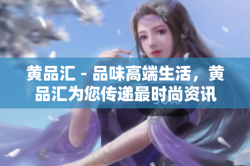 黄品汇 - 品味高端生活，黄品汇为您传递最时尚资讯