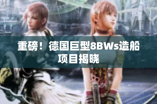 重磅！德国巨型8BWs造船项目揭晓