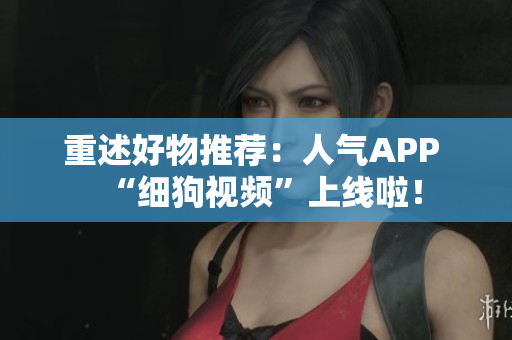 重述好物推荐：人气APP “细狗视频”上线啦！