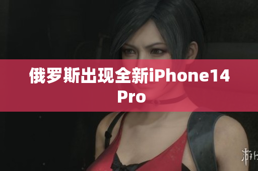 俄罗斯出现全新iPhone14 Pro