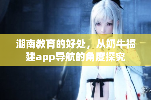 湖南教育的好处，从奶牛福建app导航的角度探究