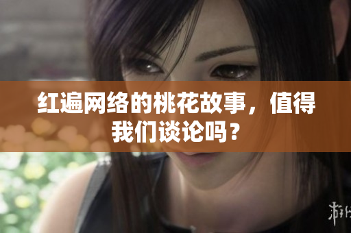 红遍网络的桃花故事，值得我们谈论吗？