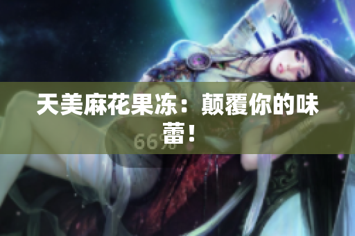 天美麻花果冻：颠覆你的味蕾！