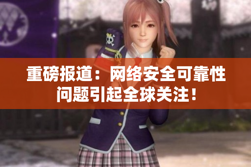 重磅报道：网络安全可靠性问题引起全球关注！