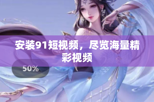 安装91短视频，尽览海量精彩视频