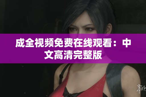 成全视频免费在线观看：中文高清完整版