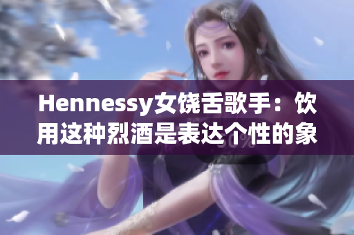 Hennessy女饶舌歌手：饮用这种烈酒是表达个性的象征