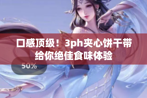 口感顶级！3ph夹心饼干带给你绝佳食味体验