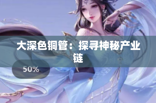 大深色铜管：探寻神秘产业链