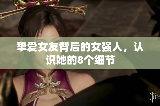挚爱女友背后的女强人，认识她的8个细节