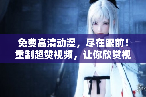 免费高清动漫，尽在眼前！重制超赞视频，让你欣赏视觉盛宴