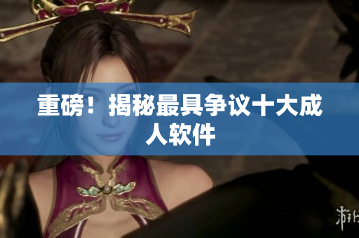 重磅！揭秘最具争议十大成人软件
