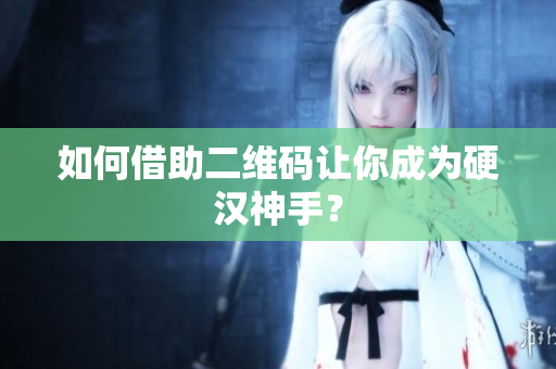 如何借助二维码让你成为硬汉神手？