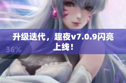 升级迭代，趣夜v7.0.9闪亮上线！
