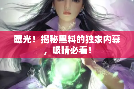 曝光！揭秘黑料的独家内幕，吸睛必看！