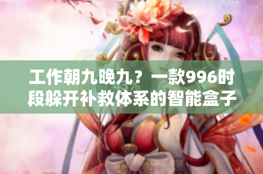 工作朝九晚九？一款996时段躲开补救体系的智能盒子指南