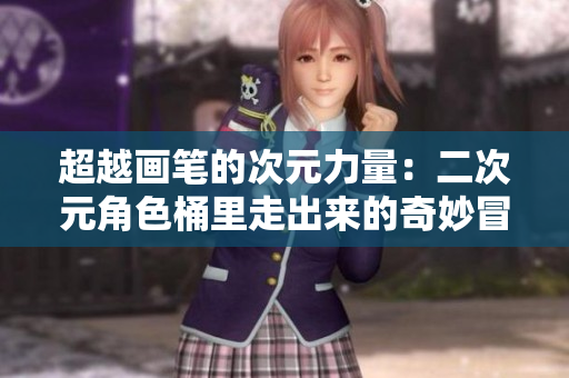 超越画笔的次元力量：二次元角色桶里走出来的奇妙冒险