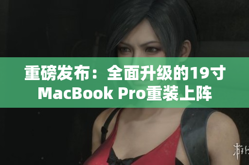 重磅发布：全面升级的19寸MacBook Pro重装上阵