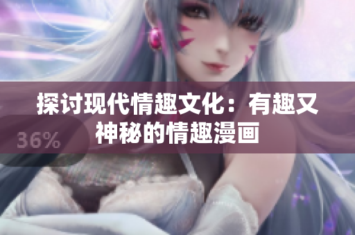 探讨现代情趣文化：有趣又神秘的情趣漫画