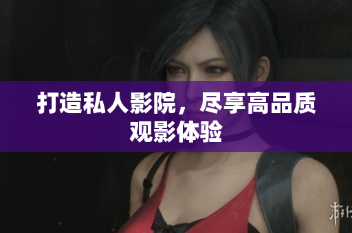 打造私人影院，尽享高品质观影体验