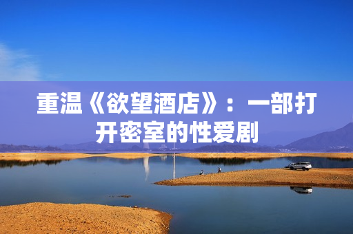 重温《欲望酒店》：一部打开密室的性爱剧