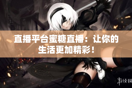 直播平台蜜糖直播：让你的生活更加精彩！