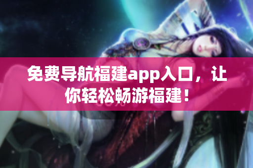 免费导航福建app入口，让你轻松畅游福建！