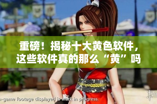 重磅！揭秘十大黄色软件，这些软件真的那么“黄”吗？