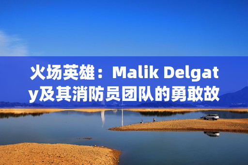 火场英雄：Malik Delgaty及其消防员团队的勇敢故事