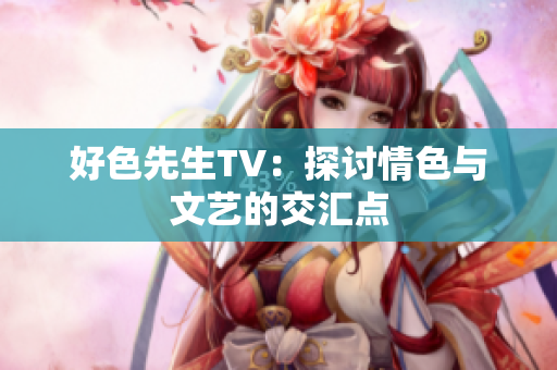 好色先生TV：探讨情色与文艺的交汇点