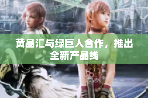 黄品汇与绿巨人合作，推出全新产品线