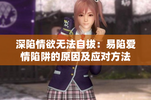 深陷情欲无法自拔：易陷爱情陷阱的原因及应对方法