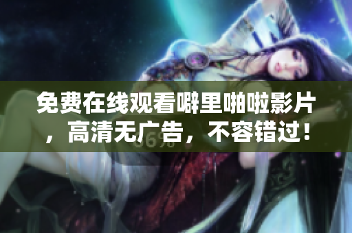 免费在线观看噼里啪啦影片，高清无广告，不容错过！