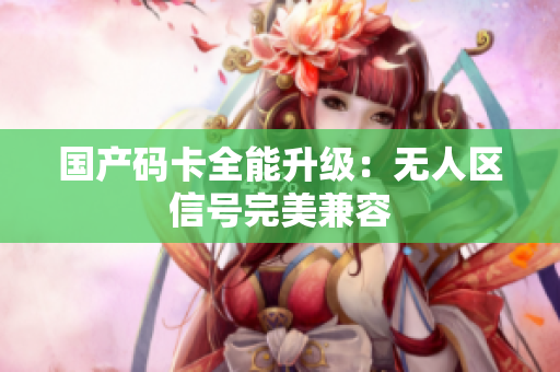 国产码卡全能升级：无人区信号完美兼容